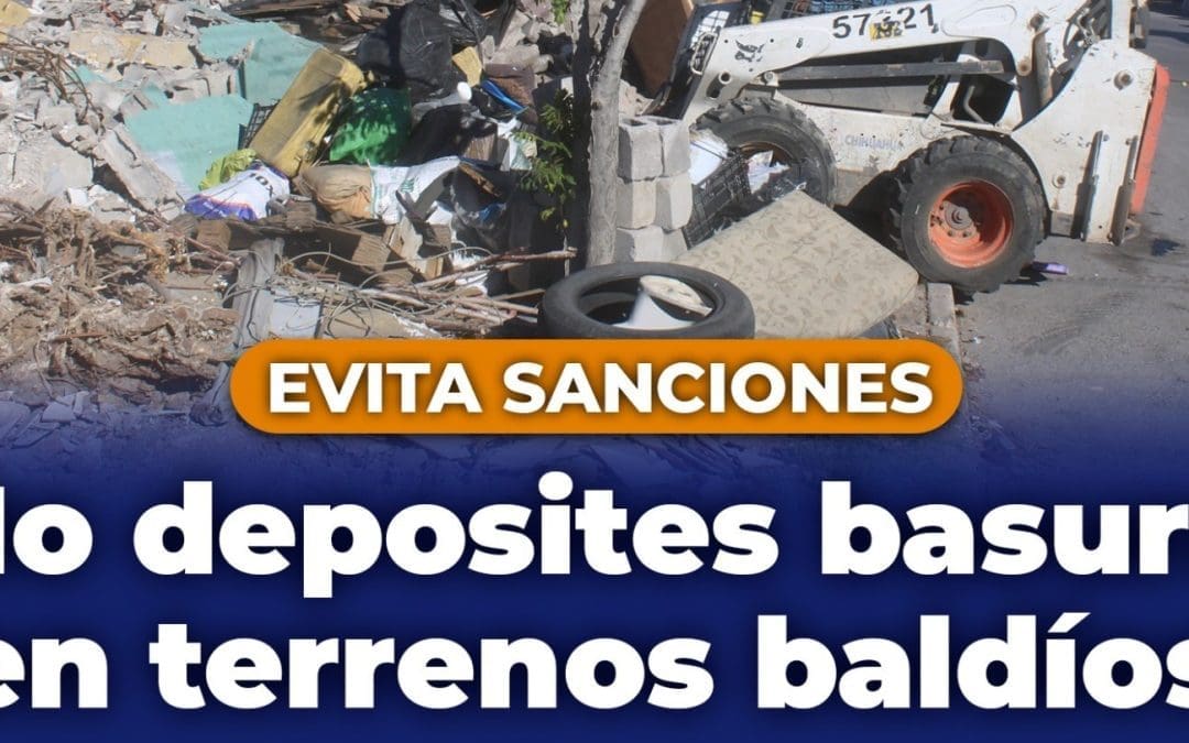 Exhorta municipio a no depositar basura en terrenos baldíos; aplica multas